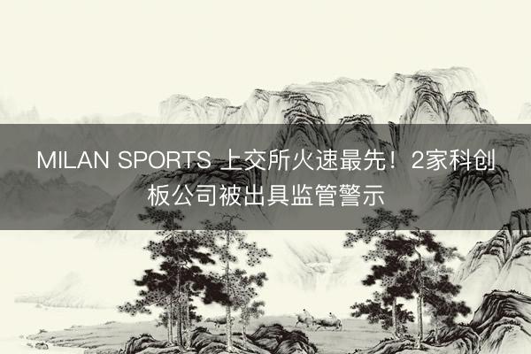 MILAN SPORTS 上交所火速最先!2家科创板公司被出具监管警示