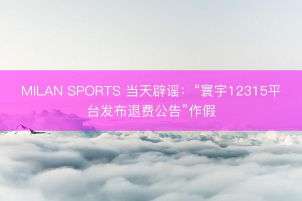 MILAN SPORTS 当天辟谣:“寰宇12315平台发布退费公告”作假