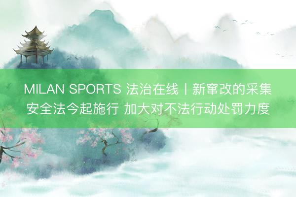MILAN SPORTS 法治在线丨新窜改的采集安全法今起施行 加大对不法行动处罚力度