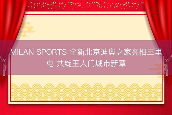 MILAN SPORTS 全新北京迪奥之家亮相三里屯 共绽王人门城市新章