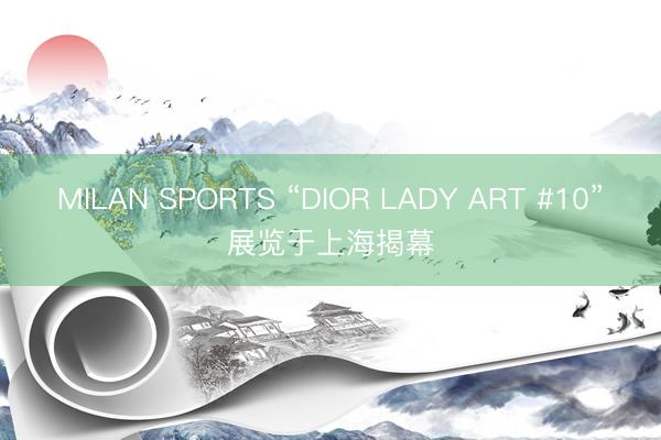 MILAN SPORTS “DIOR LADY ART #10”展览于上海揭幕