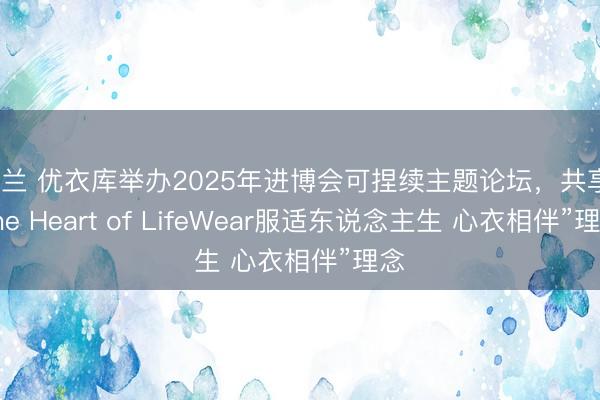 米兰 优衣库举办2025年进博会可捏续主题论坛，共享“The Heart of LifeWear服适东说念主生 心衣相伴”理念