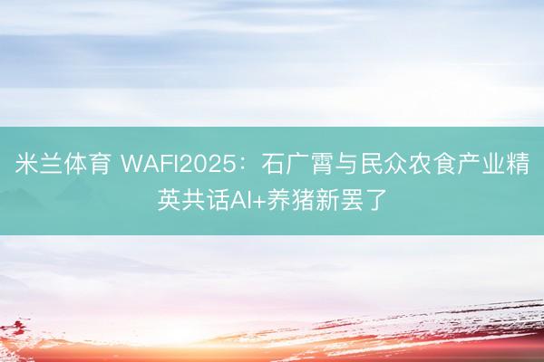 米兰体育 WAFI2025：石广霄与民众农食产业精英共话AI+养猪新罢了