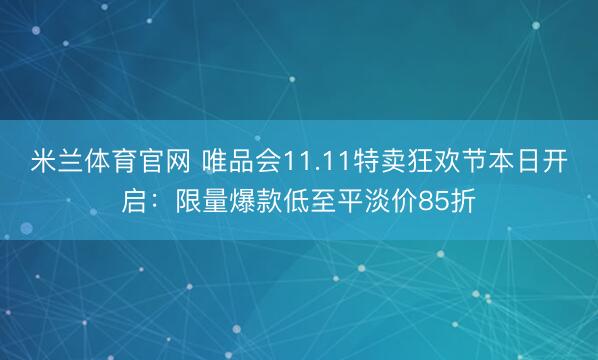 米兰体育官网 唯品会11.11特卖狂欢节本日开启:限量爆款低至平淡价85折