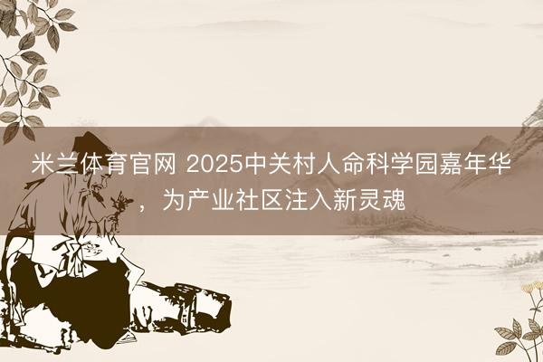米兰体育官网 2025中关村人命科学园嘉年华，为产业社区注入新灵魂