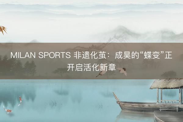 MILAN SPORTS 非遗化茧：成昊的“蝶变”正开启活化新章