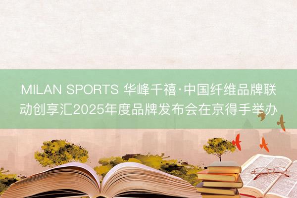 MILAN SPORTS 华峰千禧·中国纤维品牌联动创享汇2025年度品牌发布会在京得手举办
