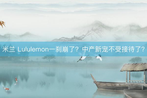米兰 Lululemon一刹崩了？中产新宠不受接待了？