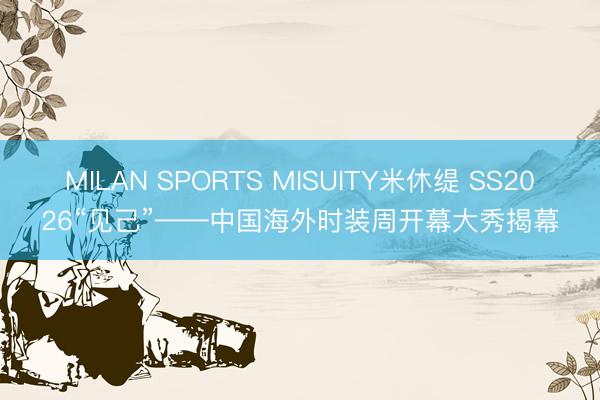 MILAN SPORTS MISUITY米休缇 SS2026“见己”——中国海外时装周开幕大秀揭幕