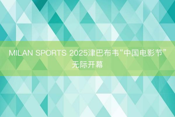 MILAN SPORTS 2025津巴布韦“中国电影节”无际开幕