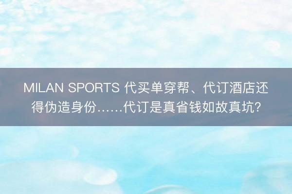 MILAN SPORTS 代买单穿帮、代订酒店还得伪造身份……代订是真省钱如故真坑？