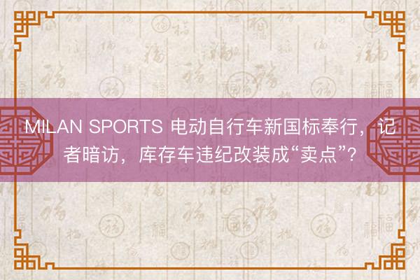 MILAN SPORTS 电动自行车新国标奉行，记者暗访，库存车违纪改装成“卖点”？