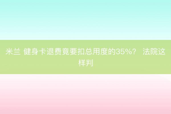 米兰 健身卡退费竟要扣总用度的35%？ 法院这样判