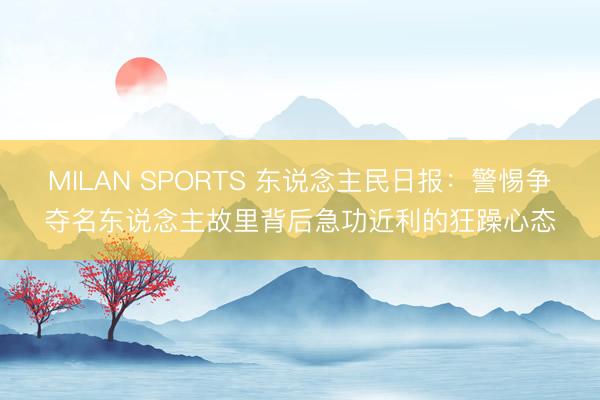 MILAN SPORTS 东说念主民日报：警惕争夺名东说念主故里背后急功近利的狂躁心态