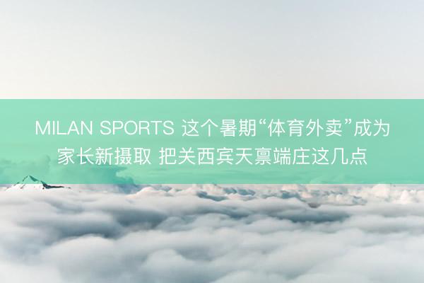 MILAN SPORTS 这个暑期“体育外卖”成为家长新摄取 把关西宾天禀端庄这几点