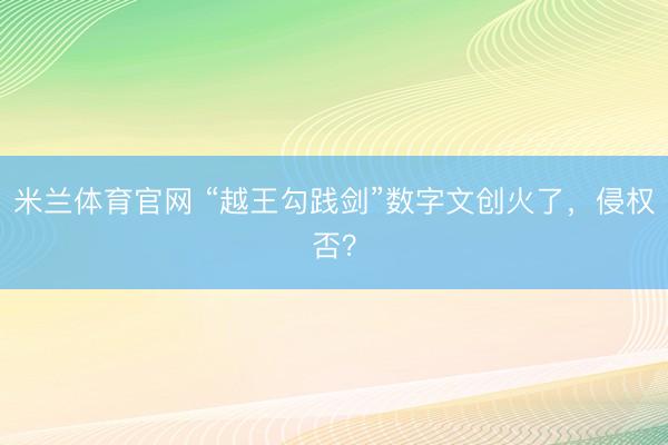 米兰体育官网 “越王勾践剑”数字文创火了，侵权否？