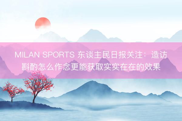 MILAN SPORTS 东谈主民日报关注：造访斟酌怎么作念更能获取实实在在的效果