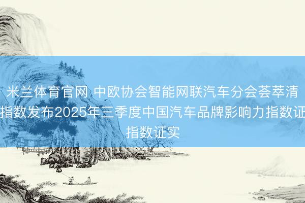 米兰体育官网 中欧协会智能网联汽车分会荟萃清博指数发布2025年三季度中国汽车品牌影响力指数证实