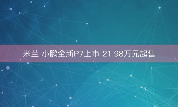 米兰 小鹏全新P7上市 21.98万元起售