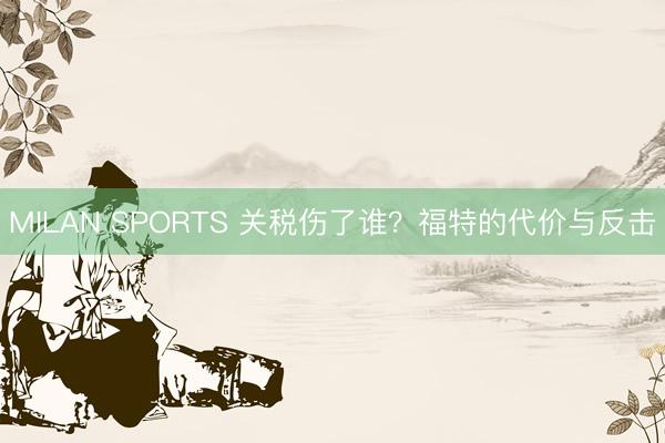 MILAN SPORTS 关税伤了谁？福特的代价与反击