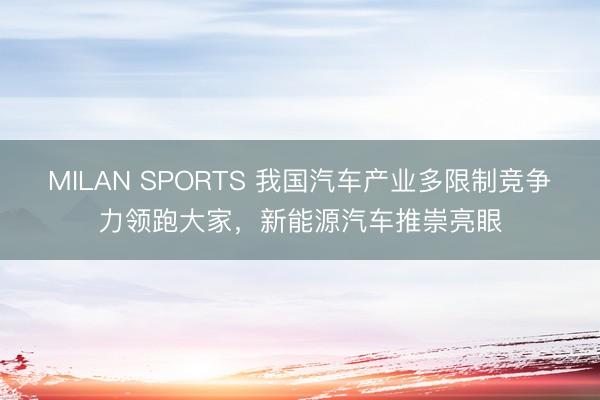 MILAN SPORTS 我国汽车产业多限制竞争力领跑大家,新能源汽车推崇亮眼