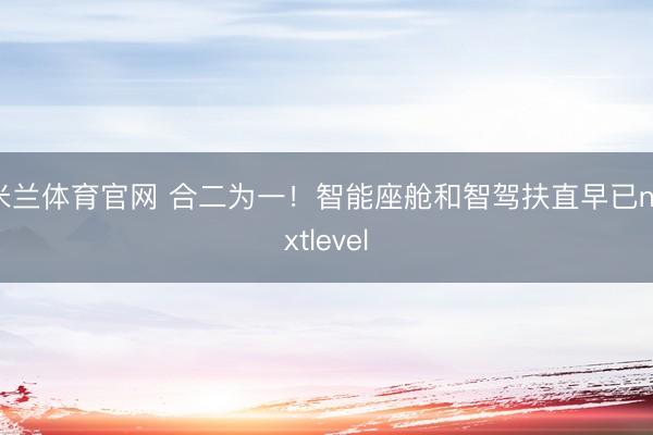 米兰体育官网 合二为一！智能座舱和智驾扶直早已nextlevel