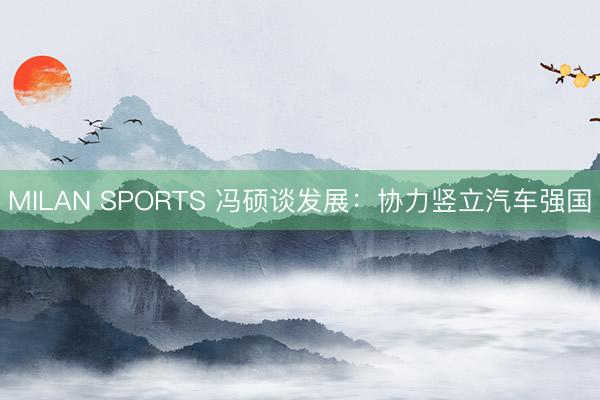 MILAN SPORTS 冯硕谈发展：协力竖立汽车强国
