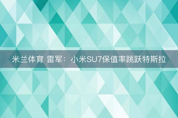 米兰体育 雷军：小米SU7保值率跳跃特斯拉