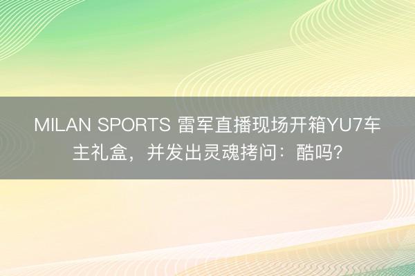 MILAN SPORTS 雷军直播现场开箱YU7车主礼盒，并发出灵魂拷问：酷吗？