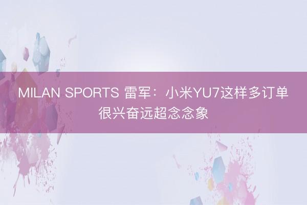 MILAN SPORTS 雷军：小米YU7这样多订单很兴奋远超念念象