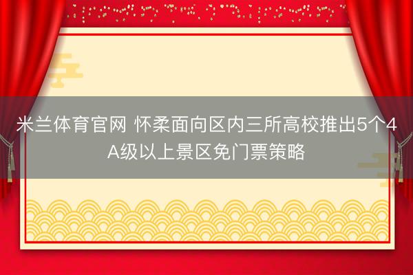 米兰体育官网 怀柔面向区内三所高校推出5个4A级以上景区免门票策略