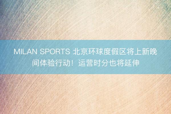 MILAN SPORTS 北京环球度假区将上新晚间体验行动！运营时分也将延伸