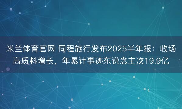 米兰体育官网 同程旅行发布2025半年报：收场高质料增长，年累计事迹东说念主次19.9亿