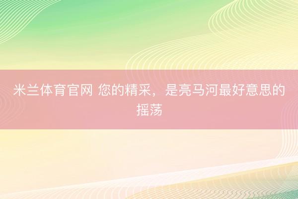 米兰体育官网 您的精采，是亮马河最好意思的摇荡