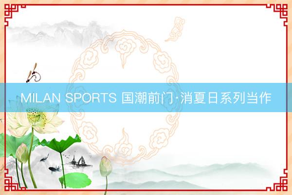 MILAN SPORTS 国潮前门·消夏日系列当作