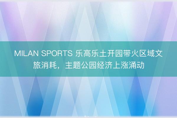 MILAN SPORTS 乐高乐土开园带火区域文旅消耗，主题公园经济上涨涌动