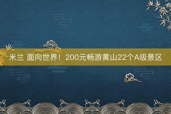 米兰 面向世界！200元畅游黄山22个A级景区
