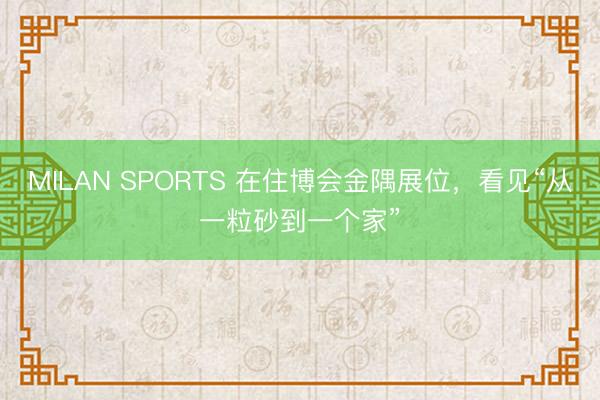 MILAN SPORTS 在住博会金隅展位，看见“从一粒砂到一个家”