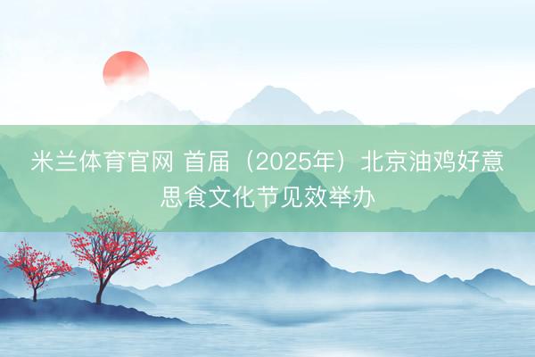 米兰体育官网 首届(2025年)北京油鸡好意思食文化节见效举办