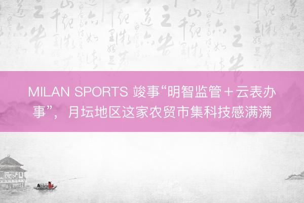 MILAN SPORTS 竣事“明智监管＋云表办事”，月坛地区这家农贸市集科技感满满