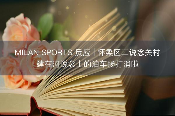 MILAN SPORTS 反应 | 怀柔区二说念关村建在河说念上的泊车场打消啦