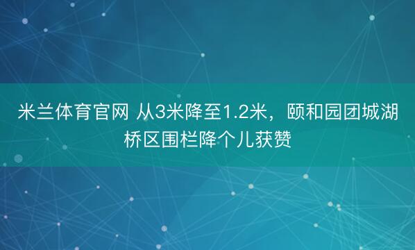 米兰体育官网 从3米降至1.2米，颐和园团城湖桥区围栏降个儿获赞