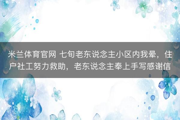 米兰体育官网 七旬老东说念主小区内我晕，住户社工努力救助，老东说念主奉上手写感谢信