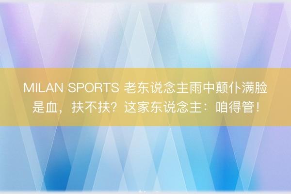 MILAN SPORTS 老东说念主雨中颠仆满脸是血，扶不扶？这家东说念主：咱得管！