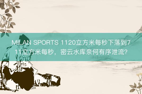 MILAN SPORTS 1120立方米每秒下落到711立方米每秒，密云水库奈何有序泄流？
