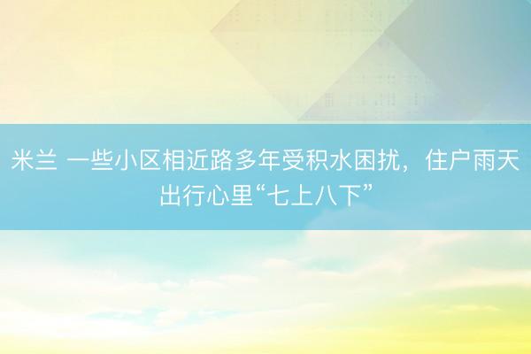 米兰 一些小区相近路多年受积水困扰,住户雨天出行心里“七上八下”