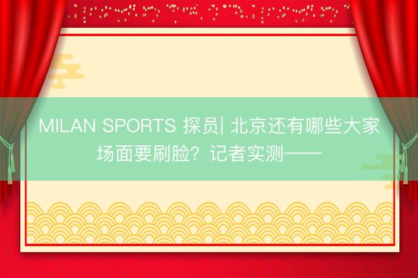 MILAN SPORTS 探员| 北京还有哪些大家场面要刷脸？记者实测——