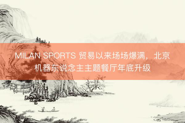 MILAN SPORTS 贸易以来场场爆满，北京机器东说念主主题餐厅年底升级