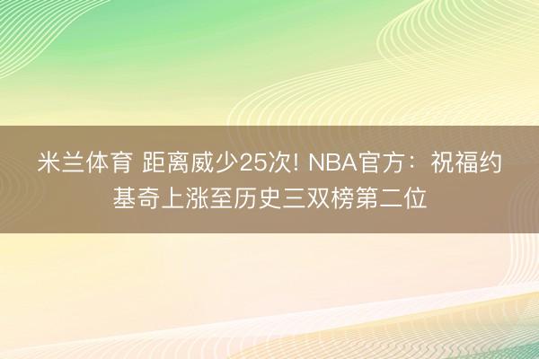 米兰体育 距离威少25次! NBA官方：祝福约基奇上涨至历史三双榜第二位