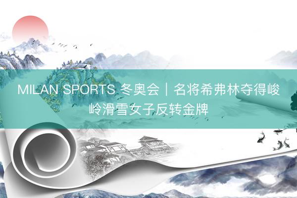 MILAN SPORTS 冬奥会｜名将希弗林夺得峻岭滑雪女子反转金牌